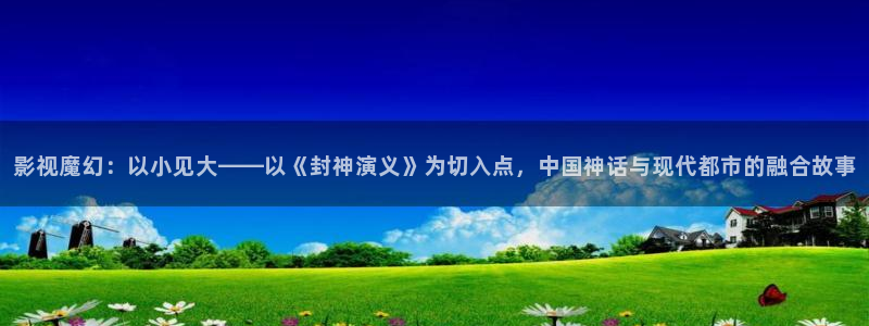 青柠影院在线观看：影视魔幻：以小见大——以《封神演义》为切入点，中国神话与现代都市的融合故事