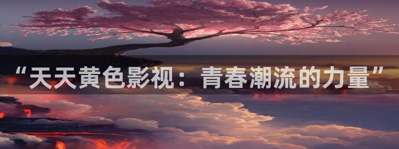 青柠影院电视剧免费播放视频：“天天黄色影视：青春潮流的力量”
