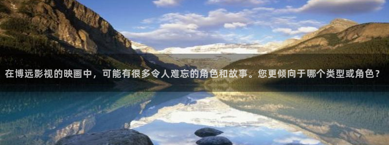 青柠影院免：在博远影视的映画中，可能有很多令人难忘的角色和故事。您更倾向于哪个类型或角色？